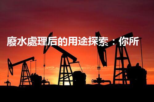 廢水處理后的用途探索：你所不明白的環(huán)保奇觀？